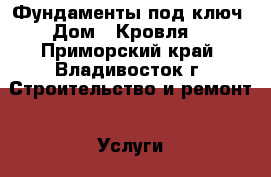 Фундаменты под ключ  Дом   Кровля! - Приморский край, Владивосток г. Строительство и ремонт » Услуги   . Приморский край,Владивосток г.